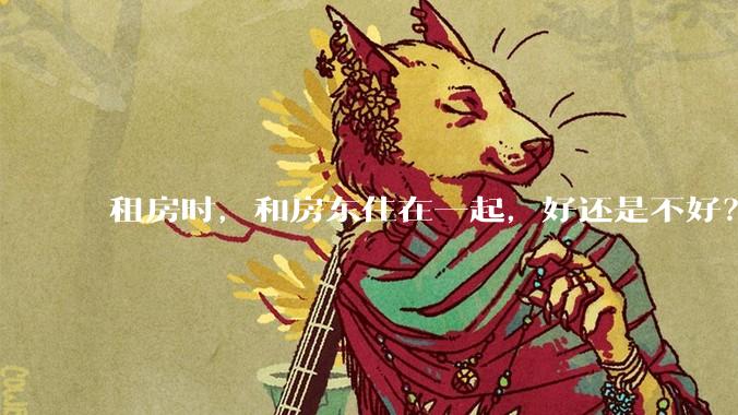 租房时，和房东住在一起，好还是不好？