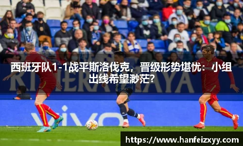 西班牙队1-1战平斯洛伐克，晋级形势堪忧：小组出线希望渺茫？