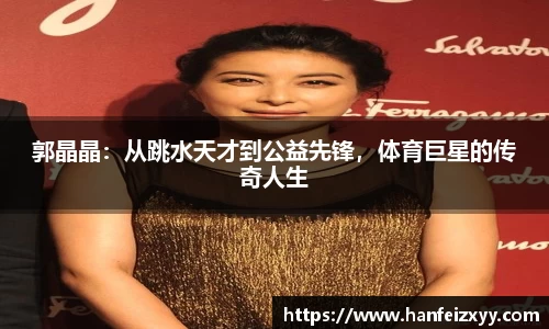 郭晶晶：从跳水天才到公益先锋，体育巨星的传奇人生