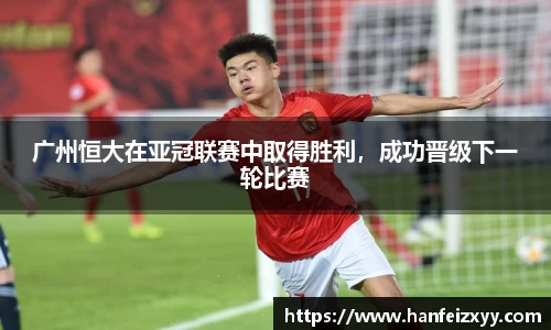 广州恒大在亚冠联赛中取得胜利，成功晋级下一轮比赛