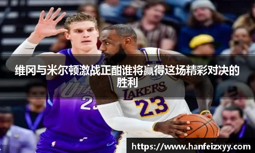 维冈与米尔顿激战正酣谁将赢得这场精彩对决的胜利